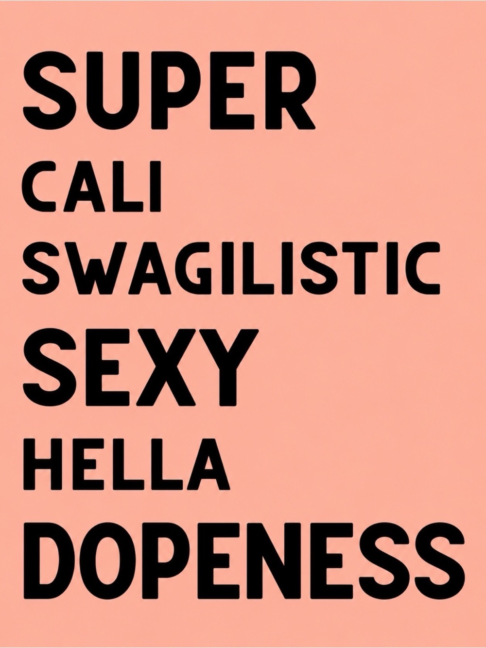 SUPER
CALI
SWAGILISTIC
SEXY
HELLA
DOPENESS